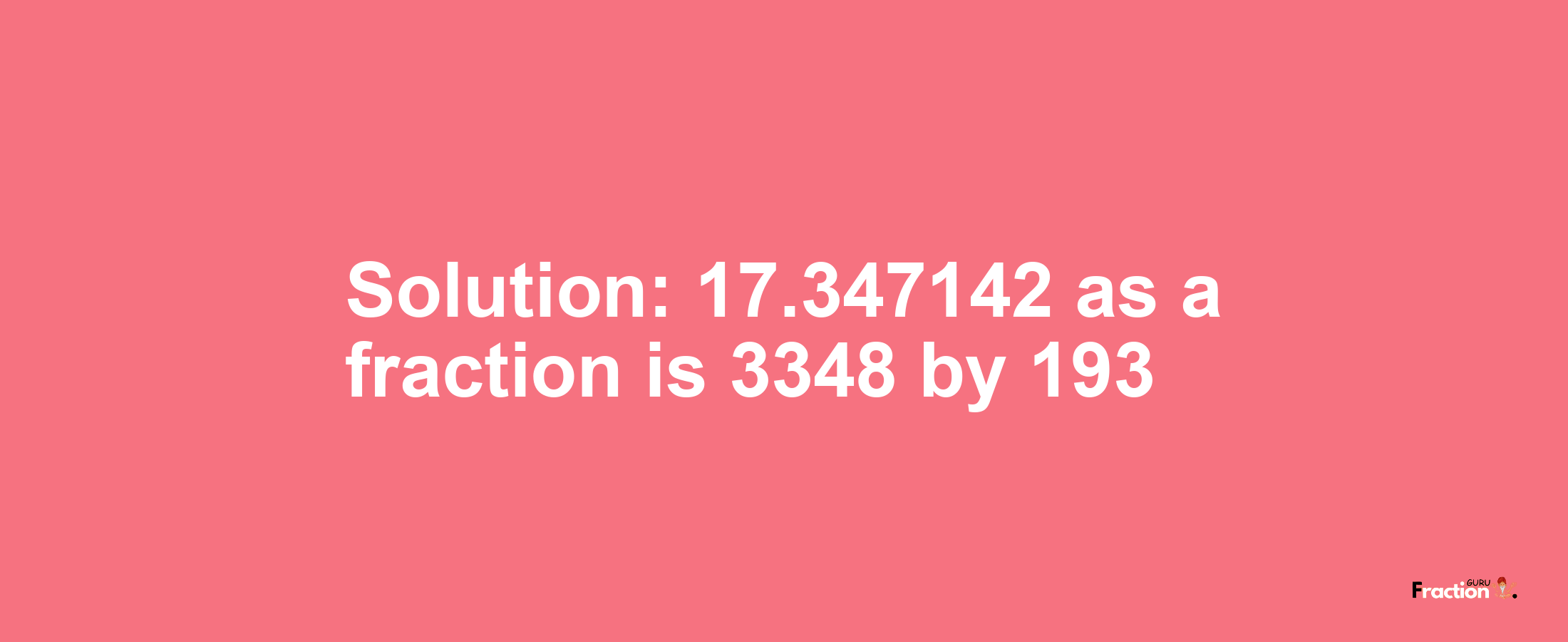 Solution:17.347142 as a fraction is 3348/193